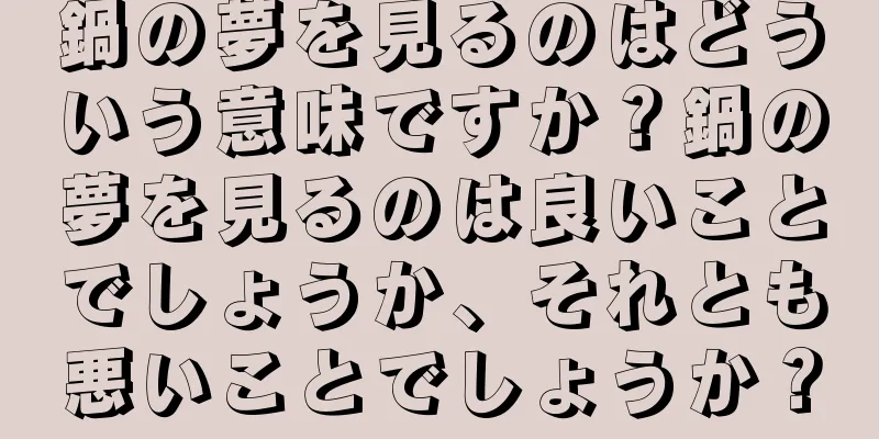 鍋の夢を見るのはどういう意味ですか？鍋の夢を見るのは良いことでしょうか、それとも悪いことでしょうか？