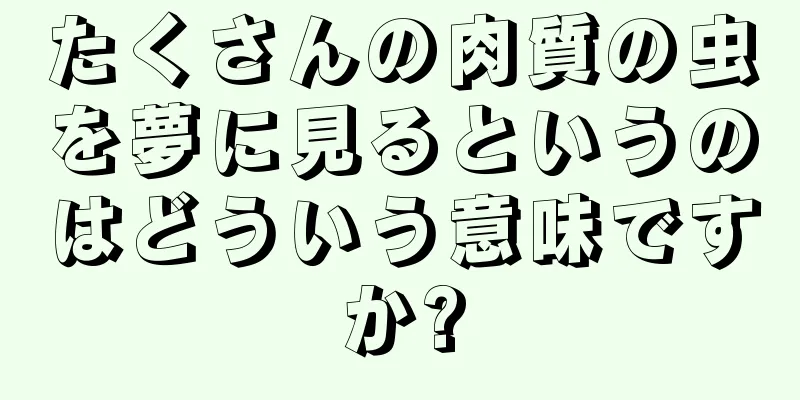 たくさんの肉質の虫を夢に見るというのはどういう意味ですか?