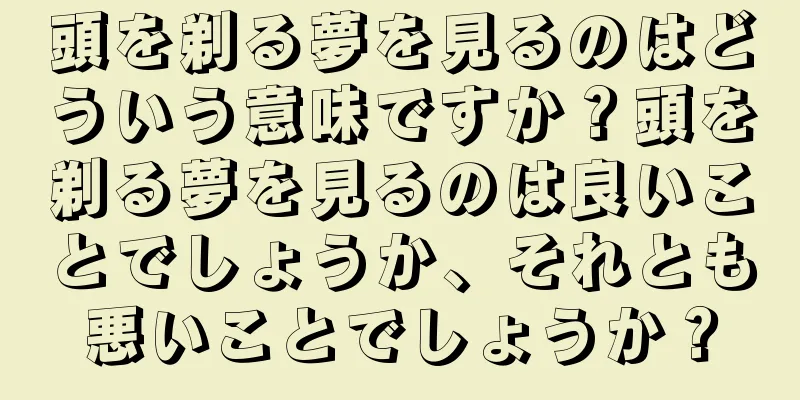 頭を剃る夢を見るのはどういう意味ですか？頭を剃る夢を見るのは良いことでしょうか、それとも悪いことでしょうか？