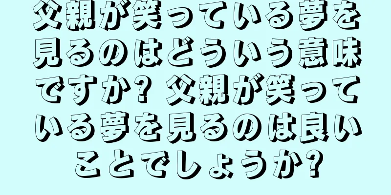 父親が笑っている夢を見るのはどういう意味ですか? 父親が笑っている夢を見るのは良いことでしょうか?