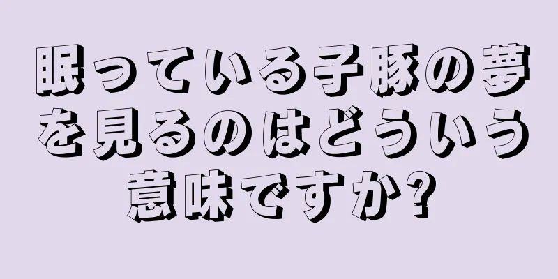 眠っている子豚の夢を見るのはどういう意味ですか?