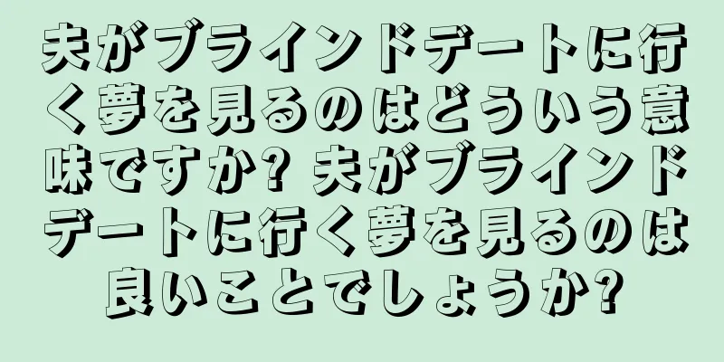 夫がブラインドデートに行く夢を見るのはどういう意味ですか? 夫がブラインドデートに行く夢を見るのは良いことでしょうか?