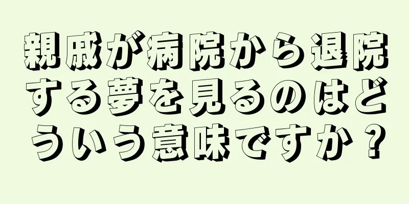 親戚が病院から退院する夢を見るのはどういう意味ですか？