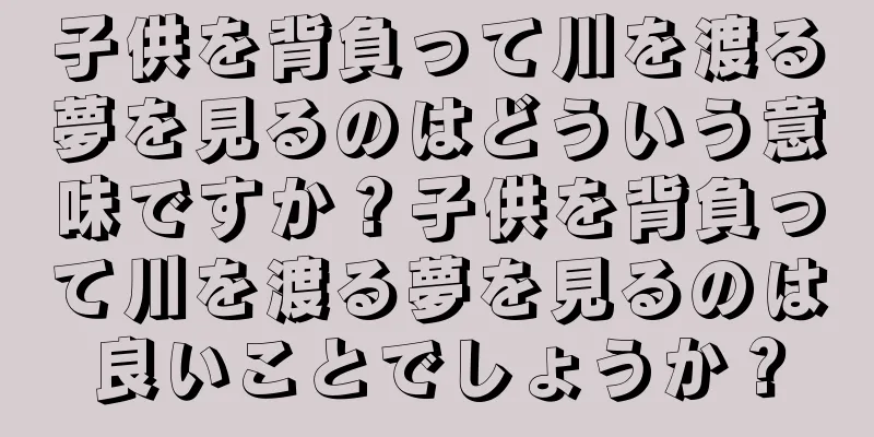 子供を背負って川を渡る夢を見るのはどういう意味ですか？子供を背負って川を渡る夢を見るのは良いことでしょうか？