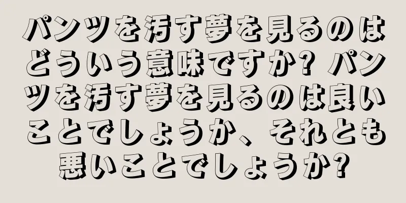 パンツを汚す夢を見るのはどういう意味ですか? パンツを汚す夢を見るのは良いことでしょうか、それとも悪いことでしょうか?