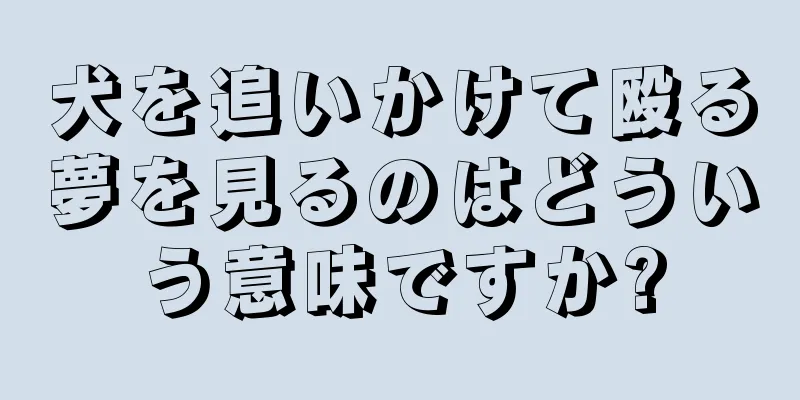 犬を追いかけて殴る夢を見るのはどういう意味ですか?