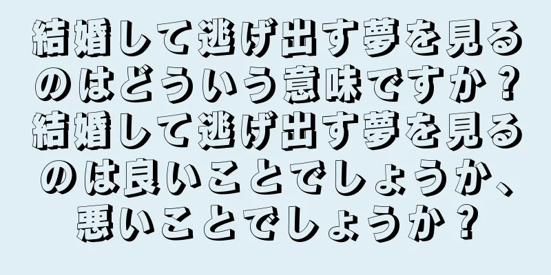 結婚して逃げ出す夢を見るのはどういう意味ですか？結婚して逃げ出す夢を見るのは良いことでしょうか、悪いことでしょうか？
