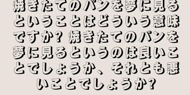 焼きたてのパンを夢に見るということはどういう意味ですか? 焼きたてのパンを夢に見るというのは良いことでしょうか、それとも悪いことでしょうか?