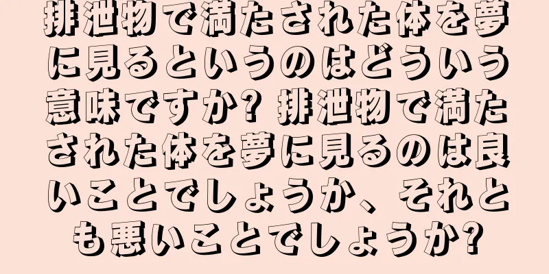 排泄物で満たされた体を夢に見るというのはどういう意味ですか? 排泄物で満たされた体を夢に見るのは良いことでしょうか、それとも悪いことでしょうか?