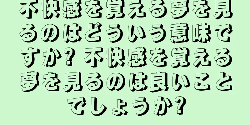 不快感を覚える夢を見るのはどういう意味ですか? 不快感を覚える夢を見るのは良いことでしょうか?