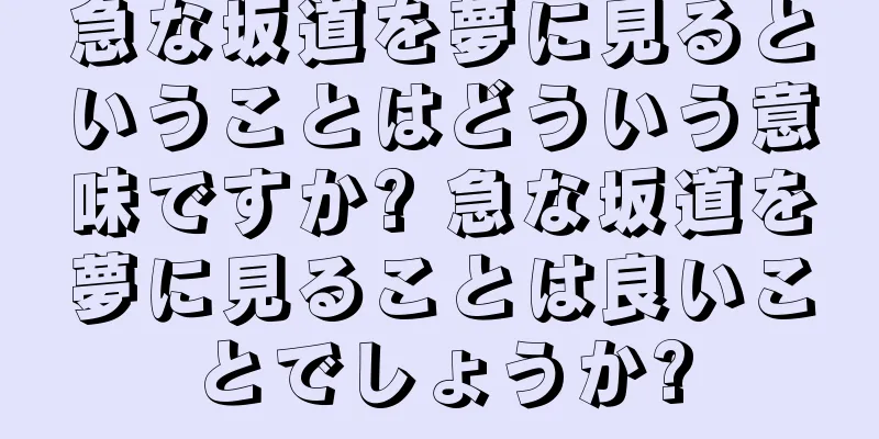 急な坂道を夢に見るということはどういう意味ですか? 急な坂道を夢に見ることは良いことでしょうか?