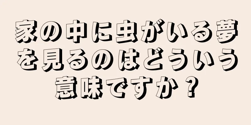 家の中に虫がいる夢を見るのはどういう意味ですか？