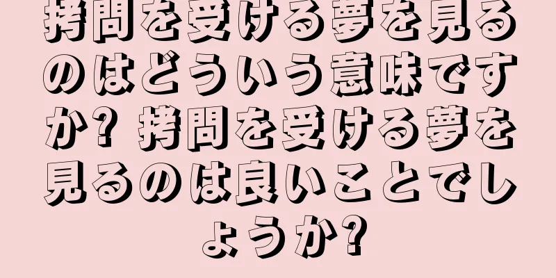 拷問を受ける夢を見るのはどういう意味ですか? 拷問を受ける夢を見るのは良いことでしょうか?