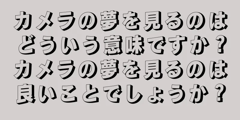 カメラの夢を見るのはどういう意味ですか？カメラの夢を見るのは良いことでしょうか？
