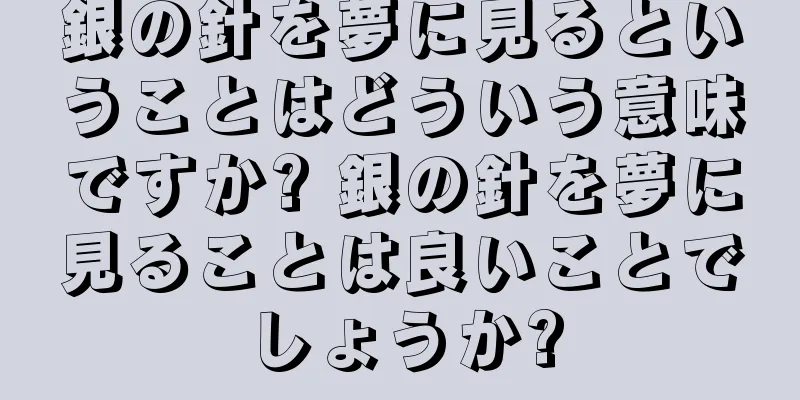 銀の針を夢に見るということはどういう意味ですか? 銀の針を夢に見ることは良いことでしょうか?