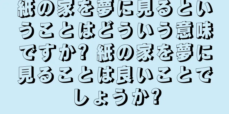 紙の家を夢に見るということはどういう意味ですか? 紙の家を夢に見ることは良いことでしょうか?