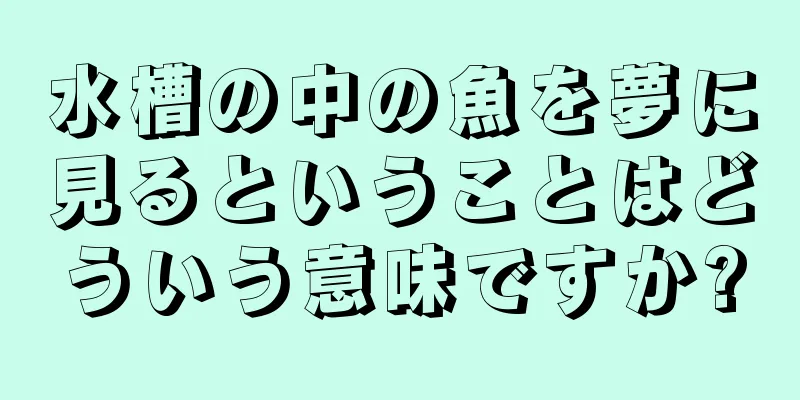 水槽の中の魚を夢に見るということはどういう意味ですか?