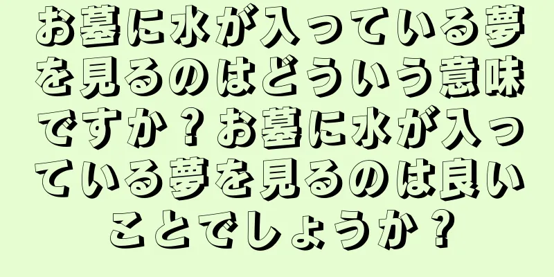 お墓に水が入っている夢を見るのはどういう意味ですか？お墓に水が入っている夢を見るのは良いことでしょうか？