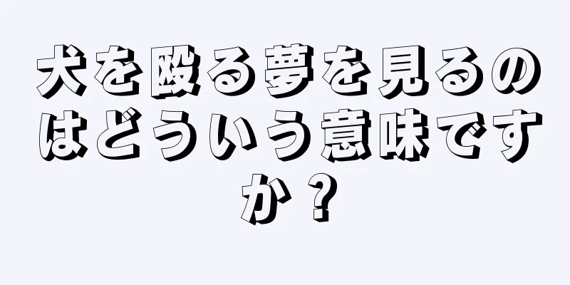 犬を殴る夢を見るのはどういう意味ですか？