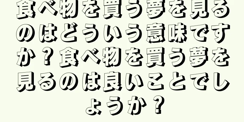 食べ物を買う夢を見るのはどういう意味ですか？食べ物を買う夢を見るのは良いことでしょうか？