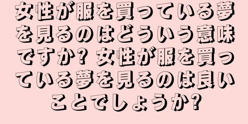 女性が服を買っている夢を見るのはどういう意味ですか? 女性が服を買っている夢を見るのは良いことでしょうか?