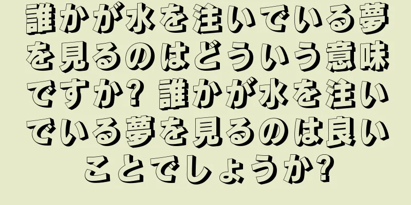 誰かが水を注いでいる夢を見るのはどういう意味ですか? 誰かが水を注いでいる夢を見るのは良いことでしょうか?