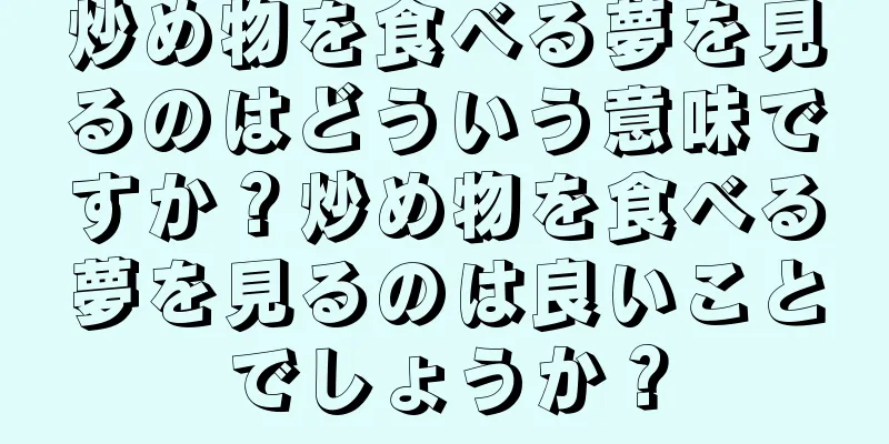 炒め物を食べる夢を見るのはどういう意味ですか？炒め物を食べる夢を見るのは良いことでしょうか？