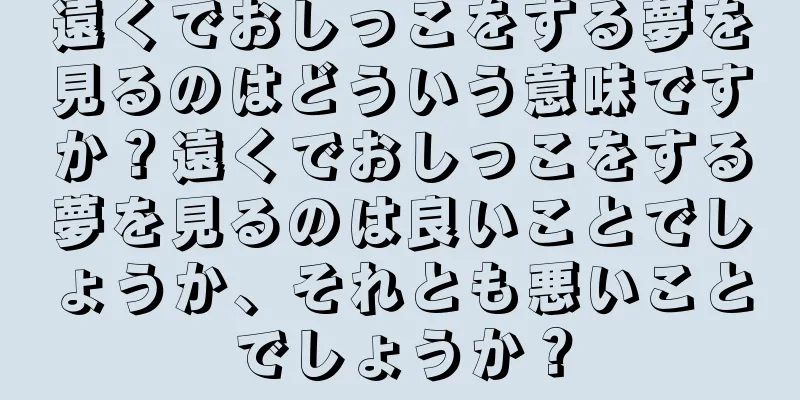 遠くでおしっこをする夢を見るのはどういう意味ですか？遠くでおしっこをする夢を見るのは良いことでしょうか、それとも悪いことでしょうか？