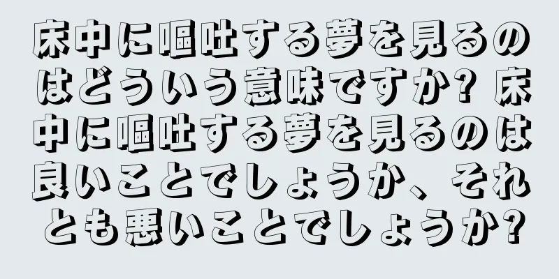 床中に嘔吐する夢を見るのはどういう意味ですか? 床中に嘔吐する夢を見るのは良いことでしょうか、それとも悪いことでしょうか?