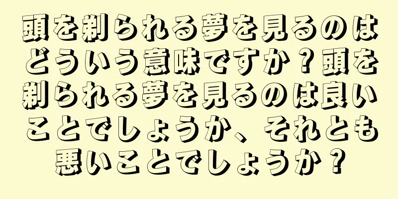 頭を剃られる夢を見るのはどういう意味ですか？頭を剃られる夢を見るのは良いことでしょうか、それとも悪いことでしょうか？