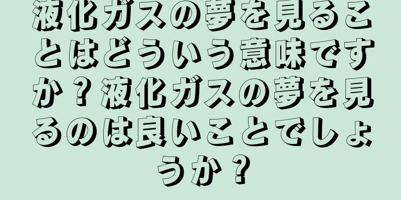 液化ガスの夢を見ることはどういう意味ですか？液化ガスの夢を見るのは良いことでしょうか？