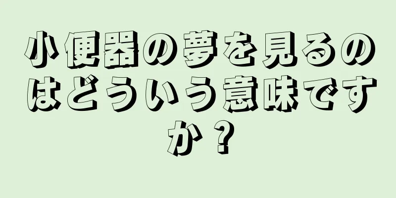 小便器の夢を見るのはどういう意味ですか？