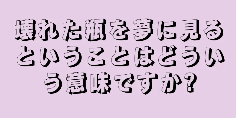 壊れた瓶を夢に見るということはどういう意味ですか?