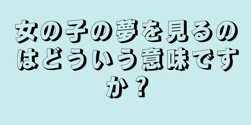女の子の夢を見るのはどういう意味ですか？