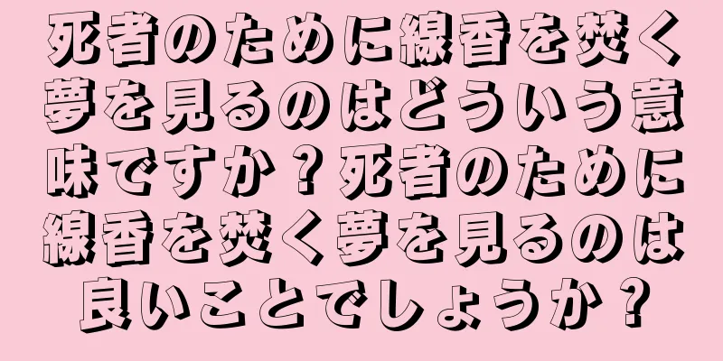 死者のために線香を焚く夢を見るのはどういう意味ですか？死者のために線香を焚く夢を見るのは良いことでしょうか？