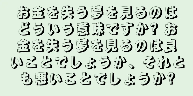 お金を失う夢を見るのはどういう意味ですか? お金を失う夢を見るのは良いことでしょうか、それとも悪いことでしょうか?
