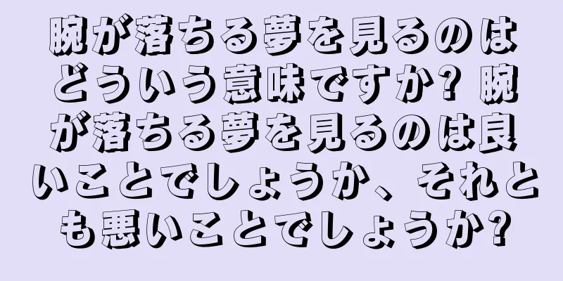 腕が落ちる夢を見るのはどういう意味ですか? 腕が落ちる夢を見るのは良いことでしょうか、それとも悪いことでしょうか?