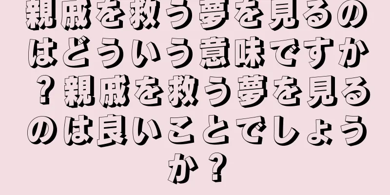 親戚を救う夢を見るのはどういう意味ですか？親戚を救う夢を見るのは良いことでしょうか？