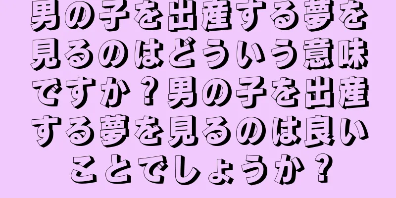 男の子を出産する夢を見るのはどういう意味ですか？男の子を出産する夢を見るのは良いことでしょうか？