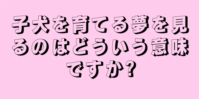 子犬を育てる夢を見るのはどういう意味ですか?