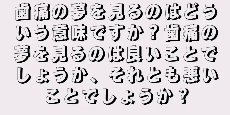 歯痛の夢を見るのはどういう意味ですか？歯痛の夢を見るのは良いことでしょうか、それとも悪いことでしょうか？
