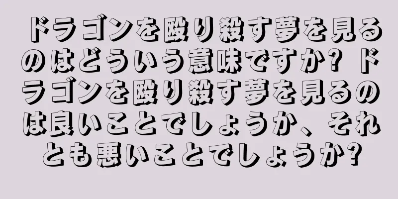 ドラゴンを殴り殺す夢を見るのはどういう意味ですか? ドラゴンを殴り殺す夢を見るのは良いことでしょうか、それとも悪いことでしょうか?