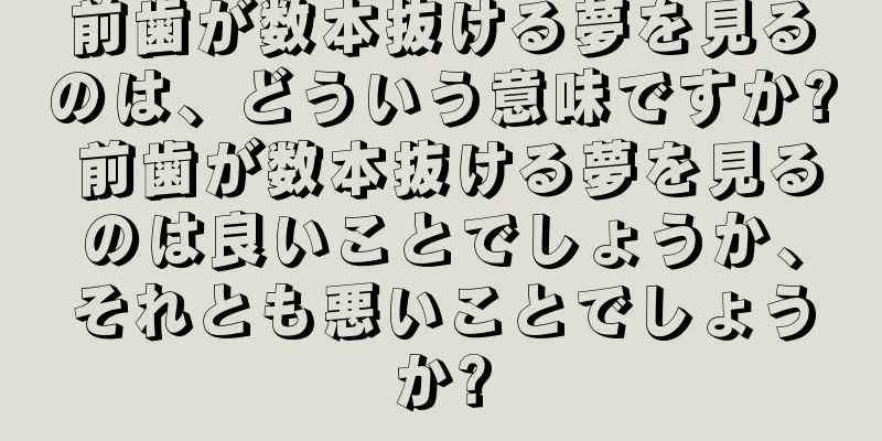 前歯が数本抜ける夢を見るのは、どういう意味ですか? 前歯が数本抜ける夢を見るのは良いことでしょうか、それとも悪いことでしょうか?