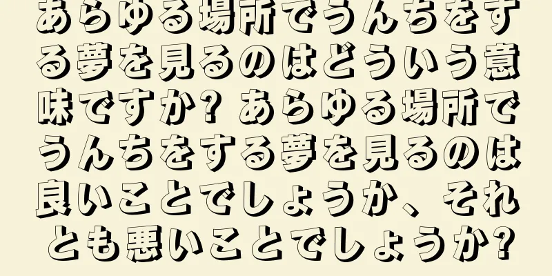 あらゆる場所でうんちをする夢を見るのはどういう意味ですか? あらゆる場所でうんちをする夢を見るのは良いことでしょうか、それとも悪いことでしょうか?
