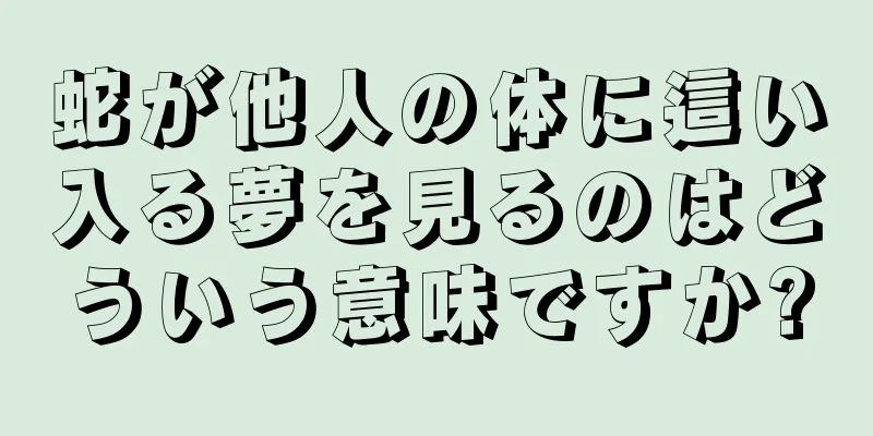 蛇が他人の体に這い入る夢を見るのはどういう意味ですか?