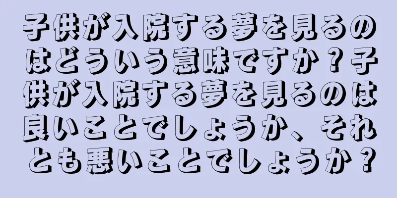 子供が入院する夢を見るのはどういう意味ですか？子供が入院する夢を見るのは良いことでしょうか、それとも悪いことでしょうか？