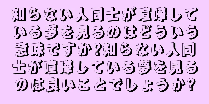 知らない人同士が喧嘩している夢を見るのはどういう意味ですか?知らない人同士が喧嘩している夢を見るのは良いことでしょうか?