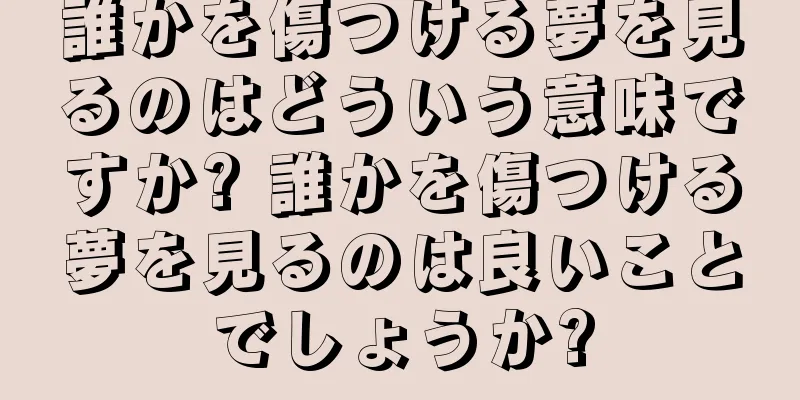 誰かを傷つける夢を見るのはどういう意味ですか? 誰かを傷つける夢を見るのは良いことでしょうか?