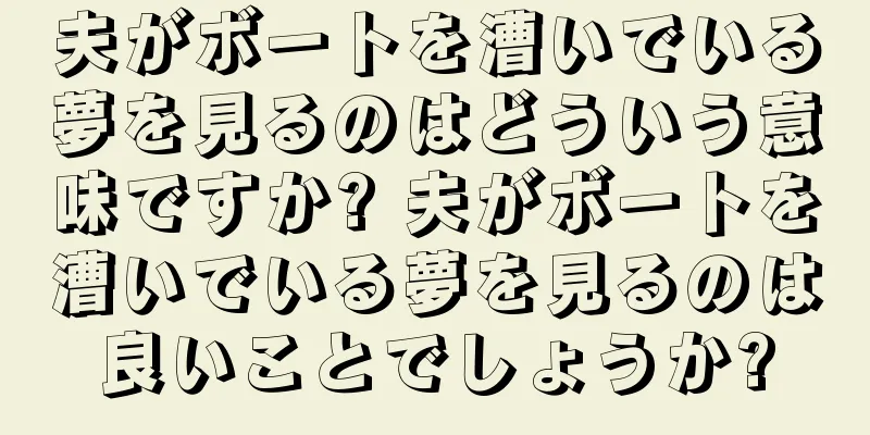 夫がボートを漕いでいる夢を見るのはどういう意味ですか? 夫がボートを漕いでいる夢を見るのは良いことでしょうか?