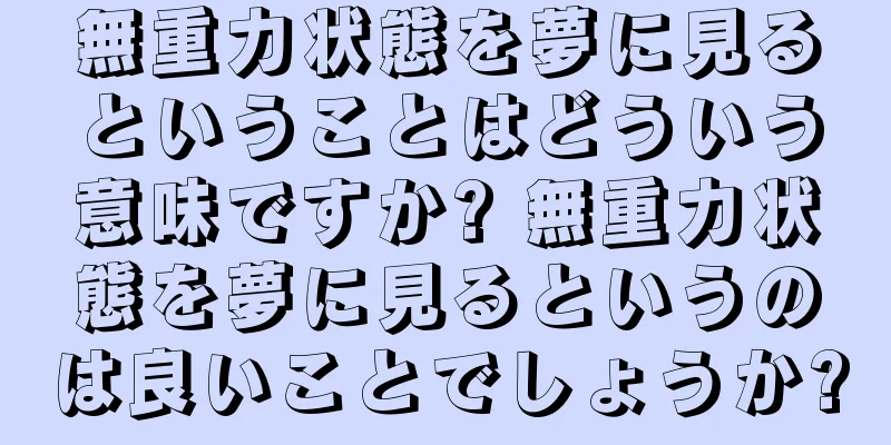 無重力状態を夢に見るということはどういう意味ですか? 無重力状態を夢に見るというのは良いことでしょうか?